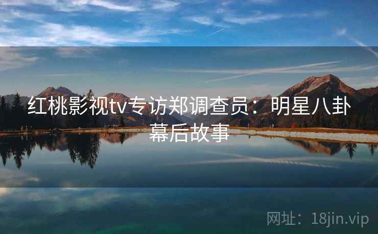 红桃影视tv专访郑调查员：明星八卦幕后故事